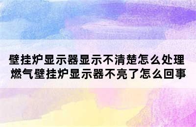 壁挂炉显示器显示不清楚怎么处理 燃气壁挂炉显示器不亮了怎么回事